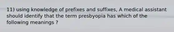 11) using knowledge of prefixes and suffixes, A medical assistant should identify that the term presbyopia has which of the following meanings ?