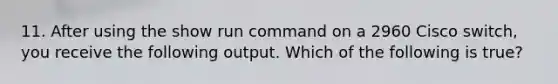 11. After using the show run command on a 2960 Cisco switch, you receive the following output. Which of the following is true?