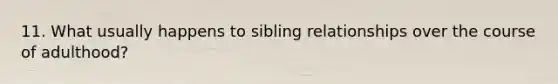 11. What usually happens to sibling relationships over the course of adulthood?