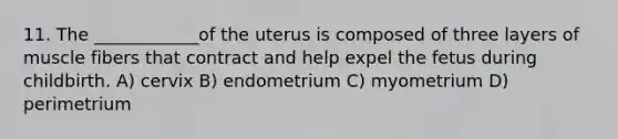 11. The ____________of the uterus is composed of three layers of muscle fibers that contract and help expel the fetus during childbirth. A) cervix B) endometrium C) myometrium D) perimetrium