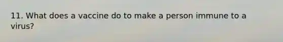 11. What does a vaccine do to make a person immune to a virus?