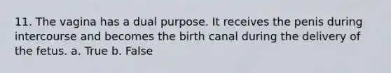 11. The vagina has a dual purpose. It receives the penis during intercourse and becomes the birth canal during the delivery of the fetus. a. True b. False