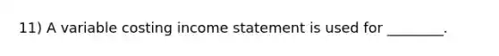 11) A variable costing income statement is used for ________.