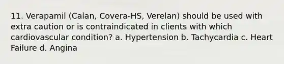 11. Verapamil (Calan, Covera-HS, Verelan) should be used with extra caution or is contraindicated in clients with which cardiovascular condition? a. Hypertension b. Tachycardia c. Heart Failure d. Angina