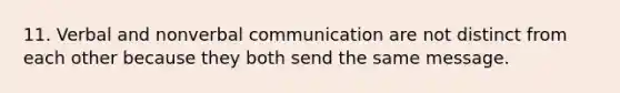 11. Verbal and nonverbal communication are not distinct from each other because they both send the same message.