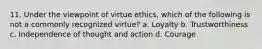 11. Under the viewpoint of virtue ethics, which of the following is not a commonly recognized virtue? a. Loyalty b. Trustworthiness c. Independence of thought and action d. Courage