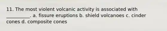 11. The most violent volcanic activity is associated with __________. a. fissure eruptions b. shield volcanoes c. cinder cones d. composite cones