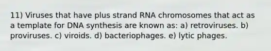 11) Viruses that have plus strand RNA chromosomes that act as a template for DNA synthesis are known as: a) retroviruses. b) proviruses. c) viroids. d) bacteriophages. e) lytic phages.