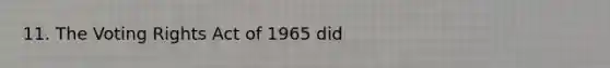 11. The Voting Rights Act of 1965 did