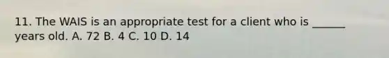 11. The WAIS is an appropriate test for a client who is ______ years old. A. 72 B. 4 C. 10 D. 14