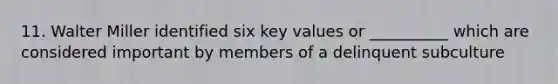 11. Walter Miller identified six key values or __________ which are considered important by members of a delinquent subculture