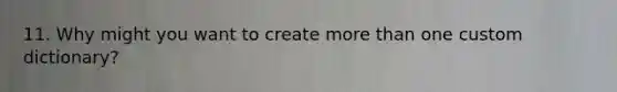 11. Why might you want to create more than one custom dictionary?