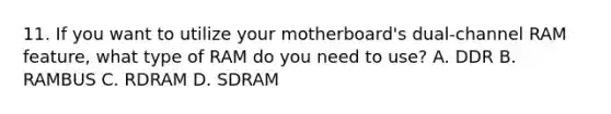 11. If you want to utilize your motherboard's dual-channel RAM feature, what type of RAM do you need to use? A. DDR B. RAMBUS C. RDRAM D. SDRAM