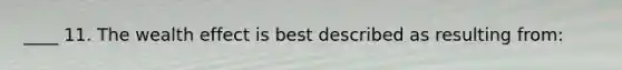 ____ 11. The wealth effect is best described as resulting from: