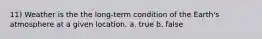 11) Weather is the the long-term condition of the Earth's atmosphere at a given location. a. true b. false