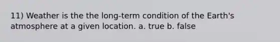 11) Weather is the the long-term condition of the Earth's atmosphere at a given location. a. true b. false