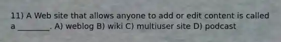 11) A Web site that allows anyone to add or edit content is called a ________. A) weblog B) wiki C) multiuser site D) podcast