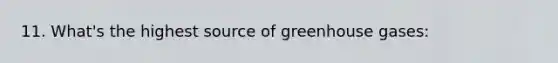 11. What's the highest source of greenhouse gases: