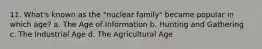 11. What's known as the "nuclear family" became popular in which age? a. The Age of Information b. Hunting and Gathering c. The Industrial Age d. The Agricultural Age