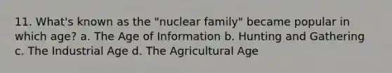 11. What's known as the "nuclear family" became popular in which age? a. The Age of Information b. Hunting and Gathering c. The Industrial Age d. The Agricultural Age