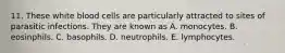 11. These white blood cells are particularly attracted to sites of parasitic infections. They are known as A. monocytes. B. eosinphils. C. basophils. D. neutrophils. E. lymphocytes.