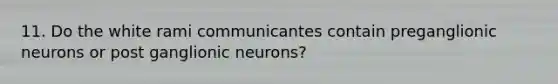 11. Do the white rami communicantes contain preganglionic neurons or post ganglionic neurons?