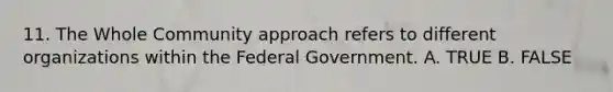 11. The Whole Community approach refers to different organizations within the Federal Government. A. TRUE B. FALSE