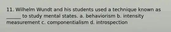 11. Wilhelm Wundt and his students used a technique known as ______ to study mental states. a. behaviorism b. intensity measurement c. componentialism d. introspection