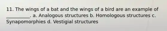 11. The wings of a bat and the wings of a bird are an example of __________. a. Analogous structures b. Homologous structures c. Synapomorphies d. Vestigial structures