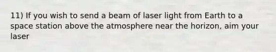 11) If you wish to send a beam of laser light from Earth to a space station above the atmosphere near the horizon, aim your laser