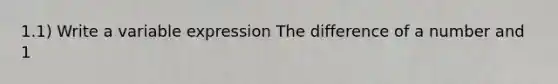 1.1) Write a variable expression The difference of a number and 1