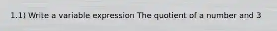 1.1) Write a variable expression The quotient of a number and 3