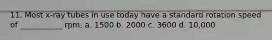 11. Most x-ray tubes in use today have a standard rotation speed of ___________ rpm. a. 1500 b. 2000 c. 3600 d. 10,000