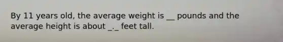 By 11 years old, the average weight is __ pounds and the average height is about _._ feet tall.