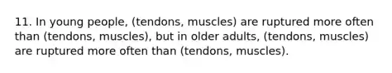 11. In young people, (tendons, muscles) are ruptured more often than (tendons, muscles), but in older adults, (tendons, muscles) are ruptured more often than (tendons, muscles).