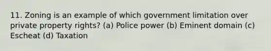 11. Zoning is an example of which government limitation over private property rights? (a) Police power (b) Eminent domain (c) Escheat (d) Taxation