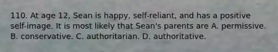 110. At age 12, Sean is happy, self-reliant, and has a positive self-image. It is most likely that Sean's parents are A. permissive. B. conservative. C. authoritarian. D. authoritative.