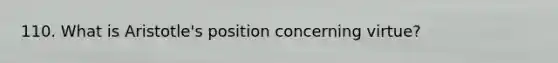110. What is Aristotle's position concerning virtue?