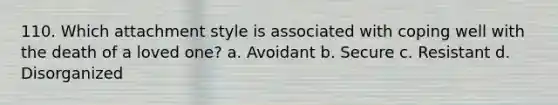 110. Which attachment style is associated with coping well with the death of a loved one? a. Avoidant b. Secure c. Resistant d. Disorganized