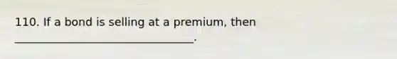 110. If a bond is selling at a premium, then ________________________________.