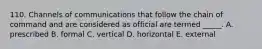 110. Channels of communications that follow the chain of command and are considered as official are termed _____. A. prescribed B. formal C. vertical D. horizontal E. external