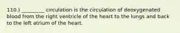 110.) _________ circulation is the circulation of deoxygenated blood from the right ventricle of the heart to the lungs and back to the left atrium of the heart.