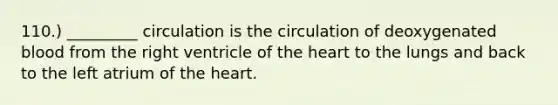 110.) _________ circulation is the circulation of deoxygenated blood from the right ventricle of the heart to the lungs and back to the left atrium of the heart.