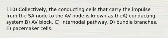 110) Collectively, the conducting cells that carry the impulse from the SA node to the AV node is known as theA) conducting system.B) AV block. C) internodal pathway. D) bundle branches. E) pacemaker cells.