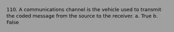 110. A communications channel is the vehicle used to transmit the coded message from the source to the receiver. a. True b. False