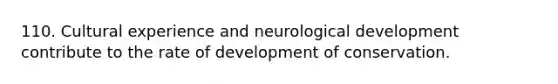 110. Cultural experience and neurological development contribute to the rate of development of conservation.