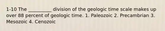 1-10 The __________ division of the <a href='https://www.questionai.com/knowledge/k8JpI6wldh-geologic-time' class='anchor-knowledge'>geologic time</a> scale makes up over 88 percent of geologic time. 1. Paleozoic 2. Precambrian 3. Mesozoic 4. Cenozoic