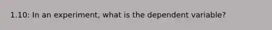 1.10: In an experiment, what is the dependent variable?