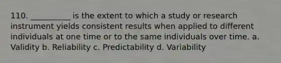 110. ​__________ is the extent to which a study or research instrument yields consistent results when applied to different individuals at one time or to the same individuals over time. a. ​Validity b. ​Reliability c. ​Predictability d. ​Variability