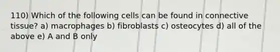 110) Which of the following cells can be found in <a href='https://www.questionai.com/knowledge/kYDr0DHyc8-connective-tissue' class='anchor-knowledge'>connective tissue</a>? a) macrophages b) fibroblasts c) osteocytes d) all of the above e) A and B only